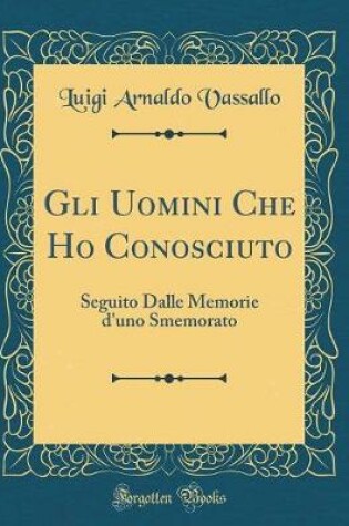 Cover of Gli Uomini Che Ho Conosciuto: Seguito Dalle Memorie d'uno Smemorato (Classic Reprint)