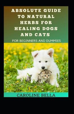 Book cover for Absolute Guide To Natural Herbs For Healing Dogs And Cats For Beginners And Dummies