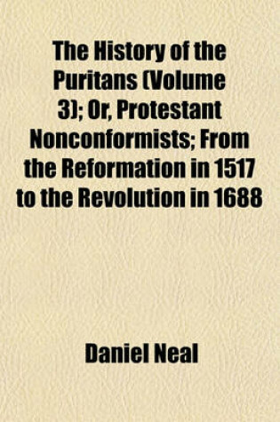 Cover of The History of the Puritans (Volume 3); Or, Protestant Nonconformists; From the Reformation in 1517 to the Revolution in 1688