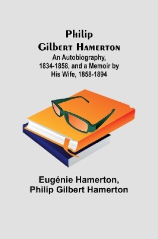 Cover of Philip Gilbert Hamerton;An Autobiography, 1834-1858, and a Memoir by His Wife, 1858-1894