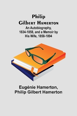 Book cover for Philip Gilbert Hamerton;An Autobiography, 1834-1858, and a Memoir by His Wife, 1858-1894