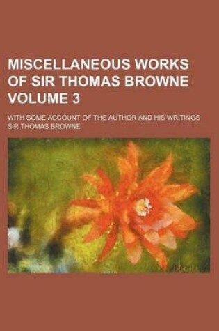 Cover of Miscellaneous Works of Sir Thomas Browne Volume 3; With Some Account of the Author and His Writings