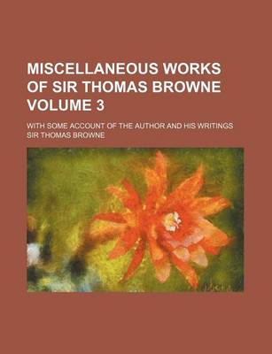 Book cover for Miscellaneous Works of Sir Thomas Browne Volume 3; With Some Account of the Author and His Writings