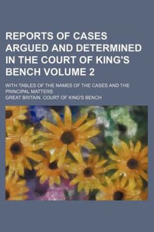 Cover of Reports of Cases Argued and Determined in the Court of King's Bench Volume 2; With Tables of the Names of the Cases and the Principal Matters