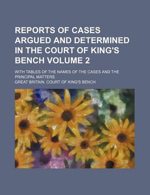 Book cover for Reports of Cases Argued and Determined in the Court of King's Bench Volume 2; With Tables of the Names of the Cases and the Principal Matters