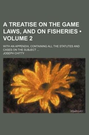 Cover of A Treatise on the Game Laws, and on Fisheries (Volume 2); With an Appendix, Containing All the Statutes and Cases on the Subject