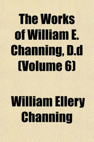 Cover of The Works of William E. Channing, D.D (Volume 6)