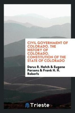 Cover of Civil Government of Colorado. the History of Colorado. Constitution of the State of Colorado