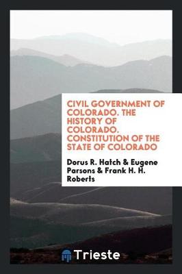 Book cover for Civil Government of Colorado. the History of Colorado. Constitution of the State of Colorado