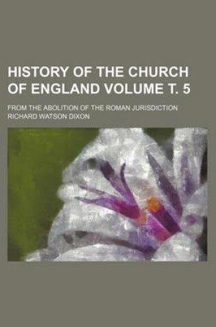 Cover of History of the Church of England Volume . 5; From the Abolition of the Roman Jurisdiction