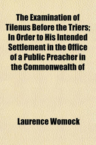 Cover of The Examination of Tilenus Before the Triers; In Order to His Intended Settlement in the Office of a Public Preacher in the Commonwealth of