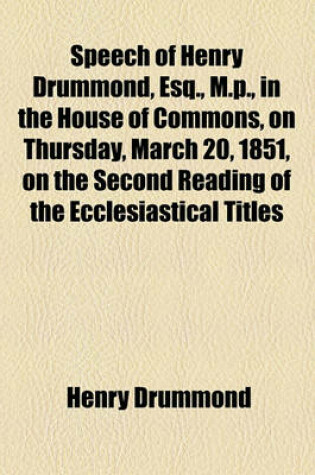 Cover of Speech of Henry Drummond, Esq., M.P., in the House of Commons, on Thursday, March 20, 1851, on the Second Reading of the Ecclesiastical Titles