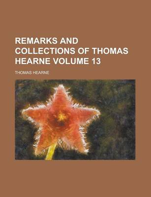 Book cover for Remarks and Collections of Thomas Hearne Volume 13