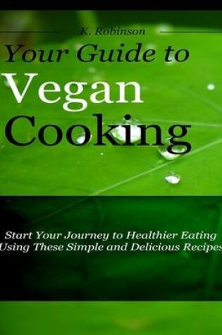 Cover of Your Guide to Vegan Cooking - Start Your Journey to Healthier Eating Using These Simple and Delicious Recipes