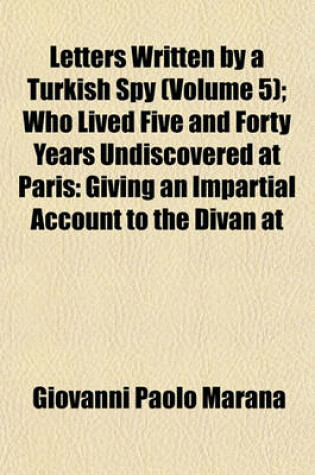 Cover of Letters Written by a Turkish Spy (Volume 5); Who Lived Five and Forty Years Undiscovered at Paris Giving an Impartial Account to the Divan at Constantinople, of the Most Remarkable Transactions of Europe and Discovering Several Intrigues and Secrets of Th