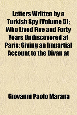 Book cover for Letters Written by a Turkish Spy (Volume 5); Who Lived Five and Forty Years Undiscovered at Paris Giving an Impartial Account to the Divan at Constantinople, of the Most Remarkable Transactions of Europe and Discovering Several Intrigues and Secrets of Th