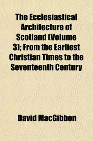 Cover of The Ecclesiastical Architecture of Scotland (Volume 3); From the Earliest Christian Times to the Seventeenth Century