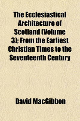 Book cover for The Ecclesiastical Architecture of Scotland (Volume 3); From the Earliest Christian Times to the Seventeenth Century