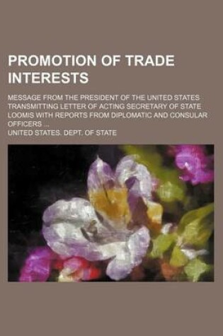 Cover of Promotion of Trade Interests; Message from the President of the United States Transmitting Letter of Acting Secretary of State Loomis with Reports from Diplomatic and Consular Officers ...