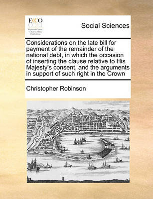 Book cover for Considerations on the late bill for payment of the remainder of the national debt, in which the occasion of inserting the clause relative to His Majesty's consent, and the arguments in support of such right in the Crown