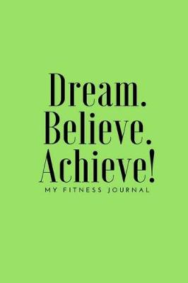 Book cover for Dream Believe Achieve My Fitness Journal - Workout and Meal Chart