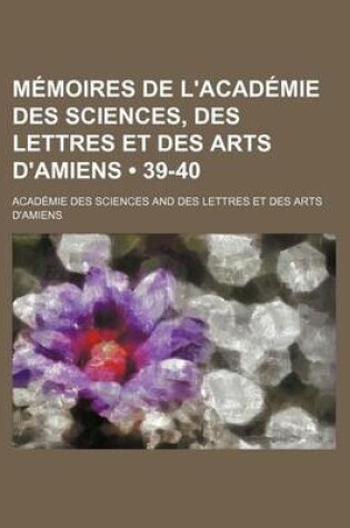 Cover of Memoires de L'Academie Des Sciences, Des Lettres Et Des Arts D'Amiens (39-40)