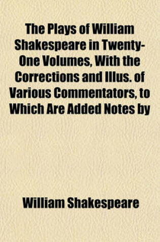 Cover of The Plays of William Shakespeare in Twenty-One Volumes, with the Corrections and Illus. of Various Commentators, to Which Are Added Notes by