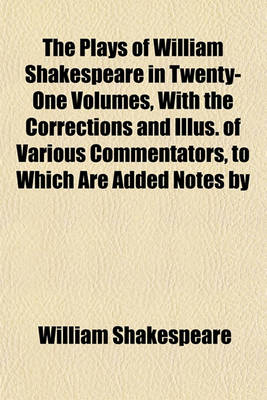 Book cover for The Plays of William Shakespeare in Twenty-One Volumes, with the Corrections and Illus. of Various Commentators, to Which Are Added Notes by