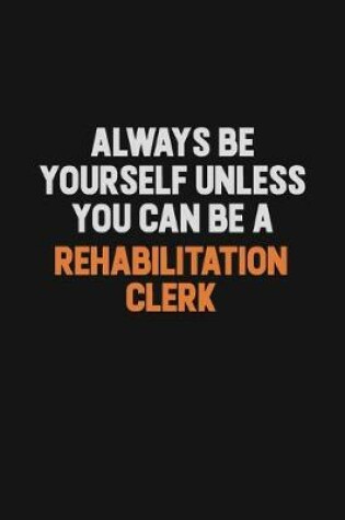Cover of Always Be Yourself Unless You Can Be A Rehabilitation Clerk