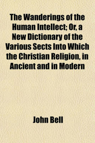 Cover of The Wanderings of the Human Intellect; Or, a New Dictionary of the Various Sects Into Which the Christian Religion, in Ancient and in Modern