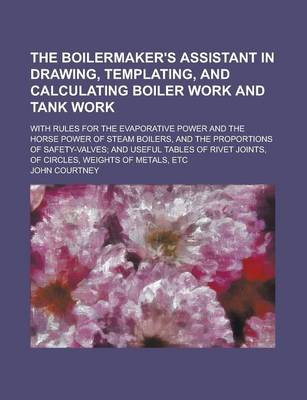 Book cover for The Boilermaker's Assistant in Drawing, Templating, and Calculating Boiler Work and Tank Work; With Rules for the Evaporative Power and the Horse Power of Steam Boilers, and the Proportions of Safety-Valves; And Useful Tables of Rivet