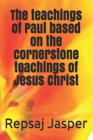 Cover of The teachings of Paul based on the cornerstone teachings of Jesus Christ