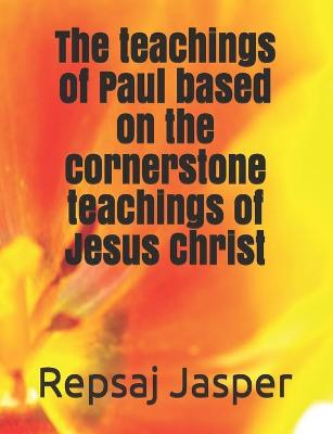 Book cover for The teachings of Paul based on the cornerstone teachings of Jesus Christ