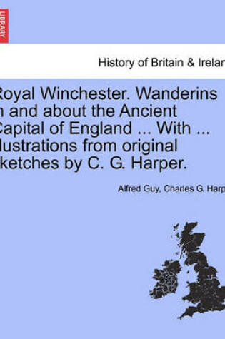 Cover of Royal Winchester. Wanderins in and about the Ancient Capital of England ... with ... Illustrations from Original Sketches by C. G. Harper.