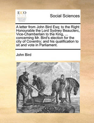 Book cover for A letter from John Bird Esq; to the Right Honourable the Lord Sydney Beauclerc, Vice-Chamberlain to the King, ... concerning Mr. Bird's election for the city of Coventry; and his qualification to sit and vote in Parliament.