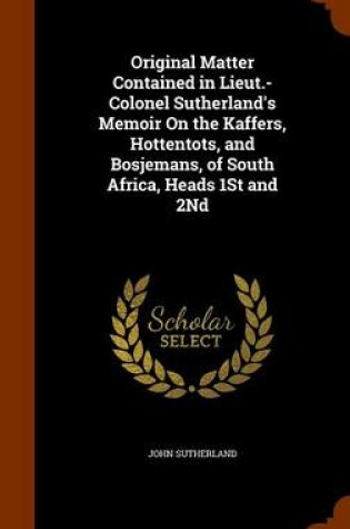 Cover of Original Matter Contained in Lieut.-Colonel Sutherland's Memoir on the Kaffers, Hottentots, and Bosjemans, of South Africa, Heads 1st and 2nd
