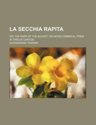 Book cover for La Secchia Rapita; Or, the Rape of the Bucket, on Heroi-Commical Poem in Twelve Cantos