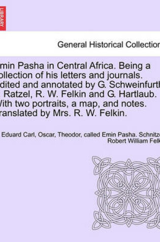 Cover of Emin Pasha in Central Africa. Being a Collection of His Letters and Journals. Edited and Annotated by G. Schweinfurth, F. Ratzel, R. W. Felkin and G. Hartlaub. with Two Portraits, a Map, and Notes. Translated by Mrs. R. W. Felkin.