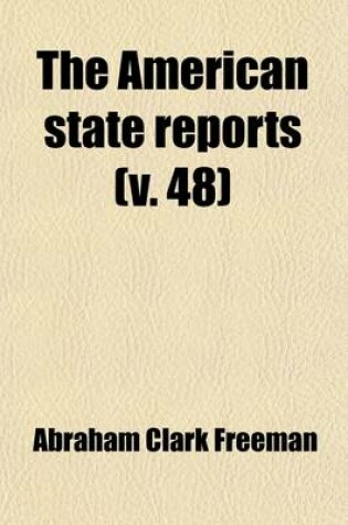 Cover of The American State Reports (Volume 48); Containing the Cases of General Value and Authority Subsequent to Those Contained in the American Decisions and the American Reports Decided in the Courts of Last Resort of the Several States