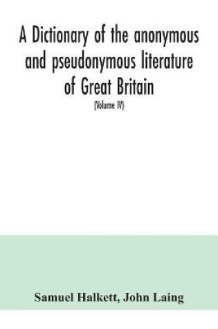 Cover of A dictionary of the anonymous and pseudonymous literature of Great Britain. Including the works of foreigners written in, or translated into the English language (Volume IV)