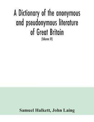 Book cover for A dictionary of the anonymous and pseudonymous literature of Great Britain. Including the works of foreigners written in, or translated into the English language (Volume IV)