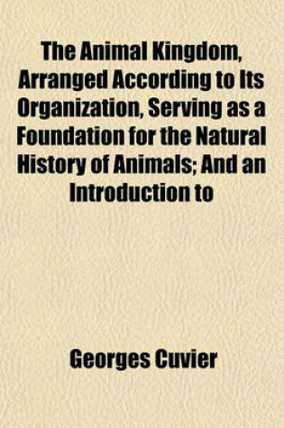 Cover of The Animal Kingdom, Arranged According to Its Organization, Serving as a Foundation for the Natural History of Animals; And an Introduction to