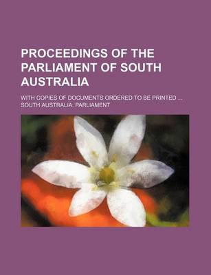 Book cover for Proceedings of the Parliament of South Australia; With Copies of Documents Ordered to Be Printed