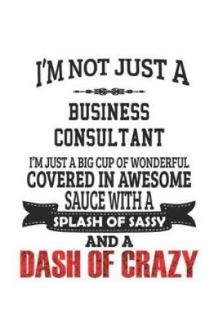 Cover of I'm Not Just A Business Consultant I'm Just A Big Cup Of Wonderful Covered In Awesome Sauce With A Splash Of Sassy And A Dash Of Crazy