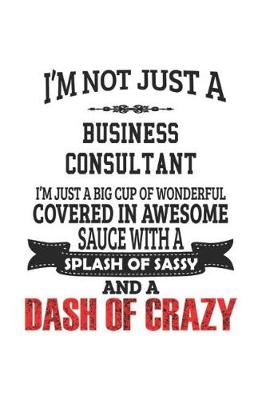 Book cover for I'm Not Just A Business Consultant I'm Just A Big Cup Of Wonderful Covered In Awesome Sauce With A Splash Of Sassy And A Dash Of Crazy