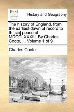 Cover of The History of England, from the Earliest Dawn of Record to Th [Sic] Peace of MDCCLXXXIII. by Charles Coote, ... Volume 1 of 9