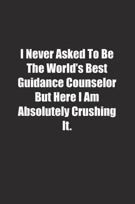 Book cover for I Never Asked To Be The World's Best Guidance Counselor But Here I Am Absolutely Crushing It.