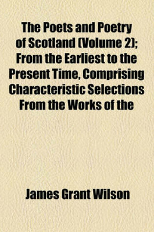 Cover of The Poets and Poetry of Scotland (Volume 2); From the Earliest to the Present Time, Comprising Characteristic Selections from the Works of the