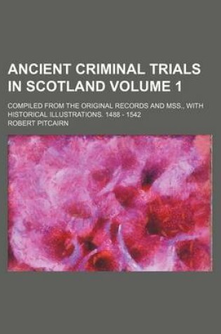 Cover of Ancient Criminal Trials in Scotland Volume 1; Compiled from the Original Records and Mss., with Historical Illustrations. 1488 - 1542