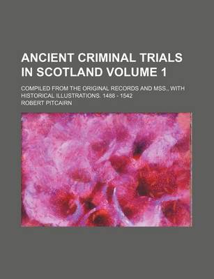 Book cover for Ancient Criminal Trials in Scotland Volume 1; Compiled from the Original Records and Mss., with Historical Illustrations. 1488 - 1542